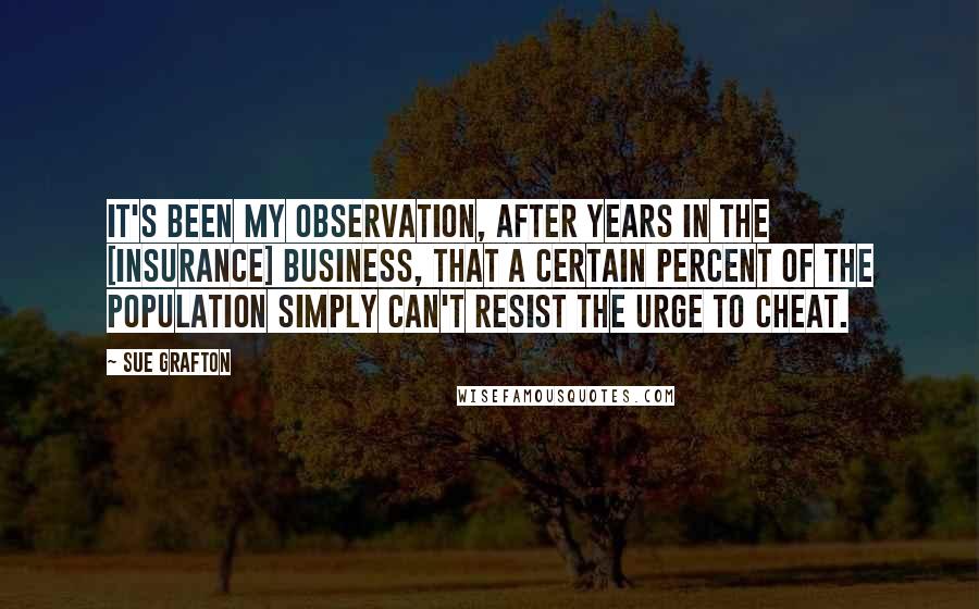 Sue Grafton Quotes: It's been my observation, after years in the [insurance] business, that a certain percent of the population simply can't resist the urge to cheat.