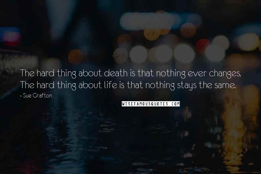 Sue Grafton Quotes: The hard thing about death is that nothing ever changes. The hard thing about life is that nothing stays the same.