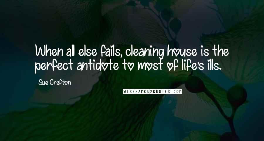 Sue Grafton Quotes: When all else fails, cleaning house is the perfect antidote to most of life's ills.