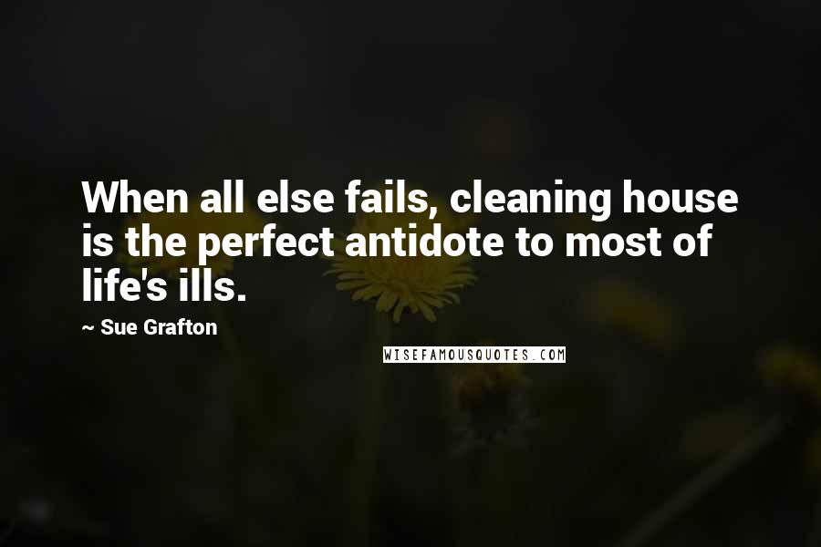 Sue Grafton Quotes: When all else fails, cleaning house is the perfect antidote to most of life's ills.