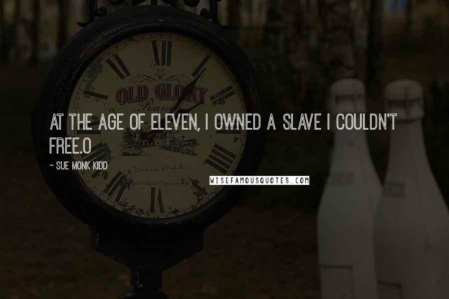 Sue Monk Kidd Quotes: At the age of eleven, I owned a slave I couldn't free.O