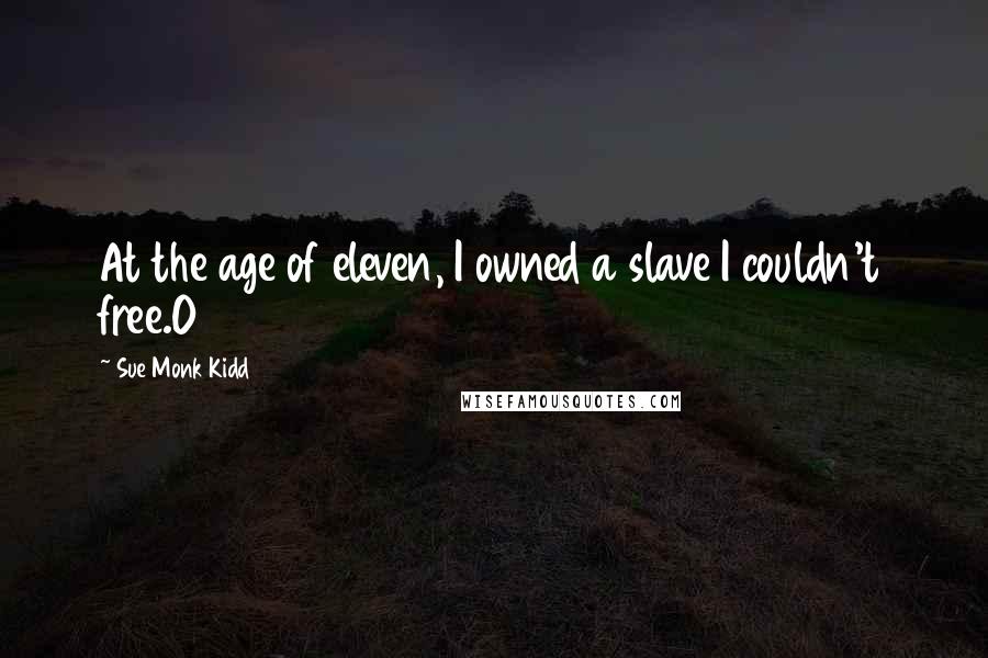 Sue Monk Kidd Quotes: At the age of eleven, I owned a slave I couldn't free.O