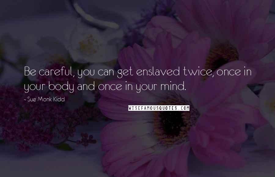 Sue Monk Kidd Quotes: Be careful, you can get enslaved twice, once in your body and once in your mind.