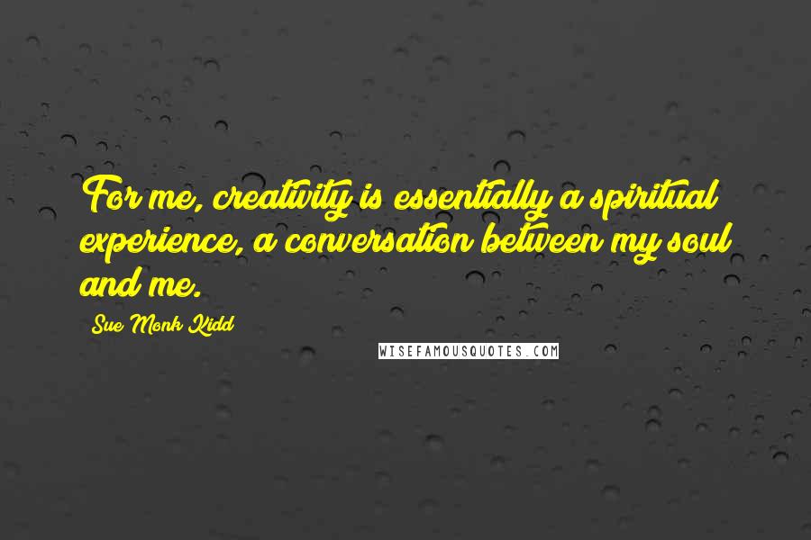 Sue Monk Kidd Quotes: For me, creativity is essentially a spiritual experience, a conversation between my soul and me.