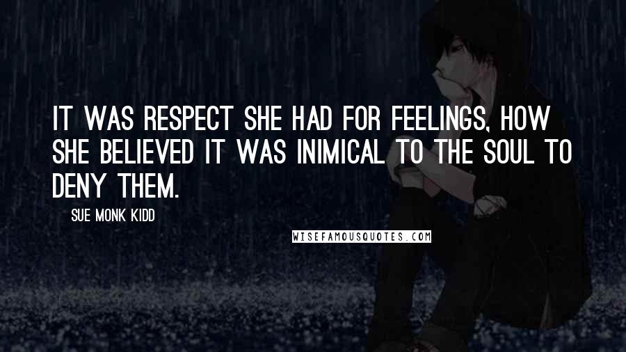 Sue Monk Kidd Quotes: It was respect she had for feelings, how she believed it was inimical to the soul to deny them.