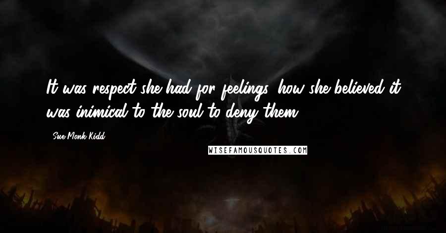 Sue Monk Kidd Quotes: It was respect she had for feelings, how she believed it was inimical to the soul to deny them.