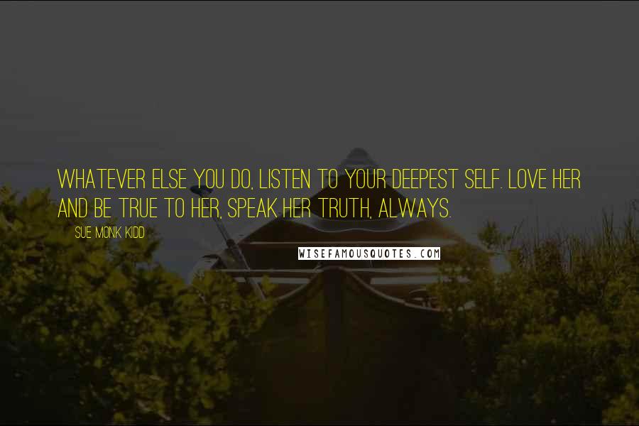 Sue Monk Kidd Quotes: Whatever else you do, listen to your Deepest Self. Love Her and be true to Her, speak Her truth, always.