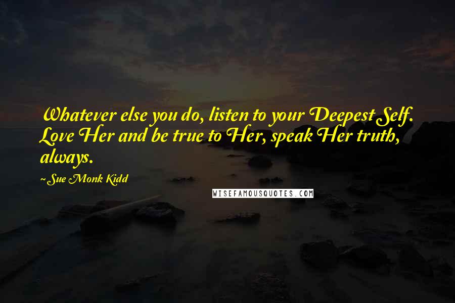 Sue Monk Kidd Quotes: Whatever else you do, listen to your Deepest Self. Love Her and be true to Her, speak Her truth, always.