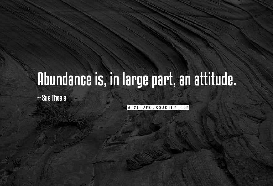 Sue Thoele Quotes: Abundance is, in large part, an attitude.