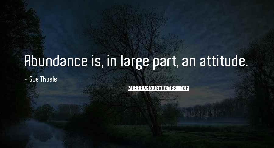 Sue Thoele Quotes: Abundance is, in large part, an attitude.