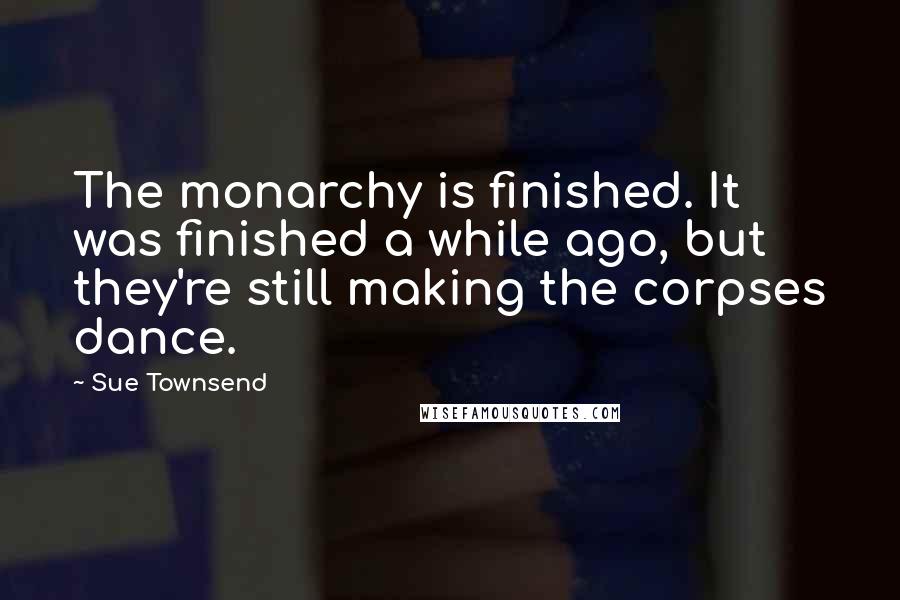 Sue Townsend Quotes: The monarchy is finished. It was finished a while ago, but they're still making the corpses dance.