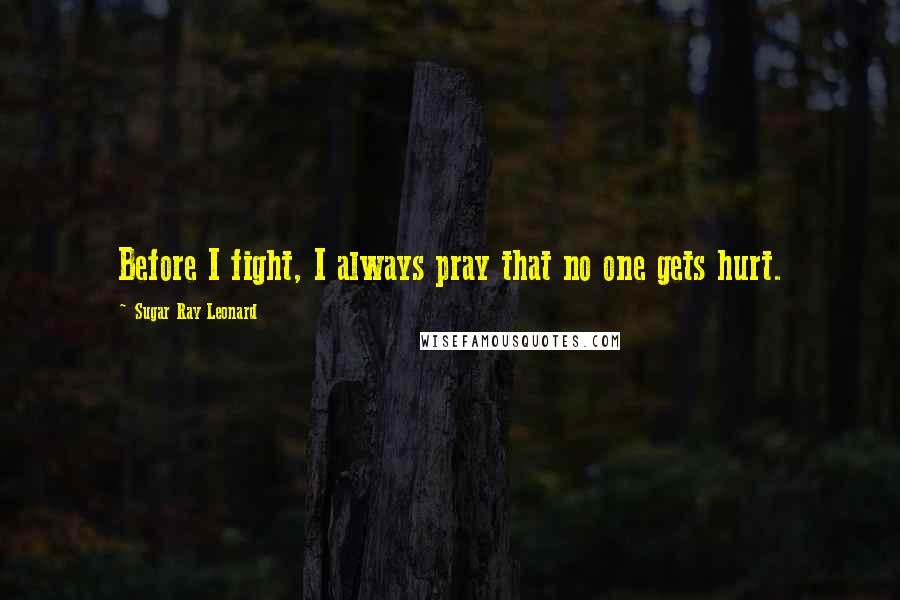 Sugar Ray Leonard Quotes: Before I fight, I always pray that no one gets hurt.