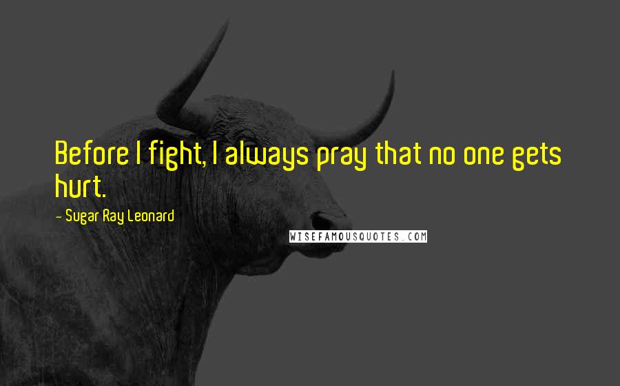 Sugar Ray Leonard Quotes: Before I fight, I always pray that no one gets hurt.