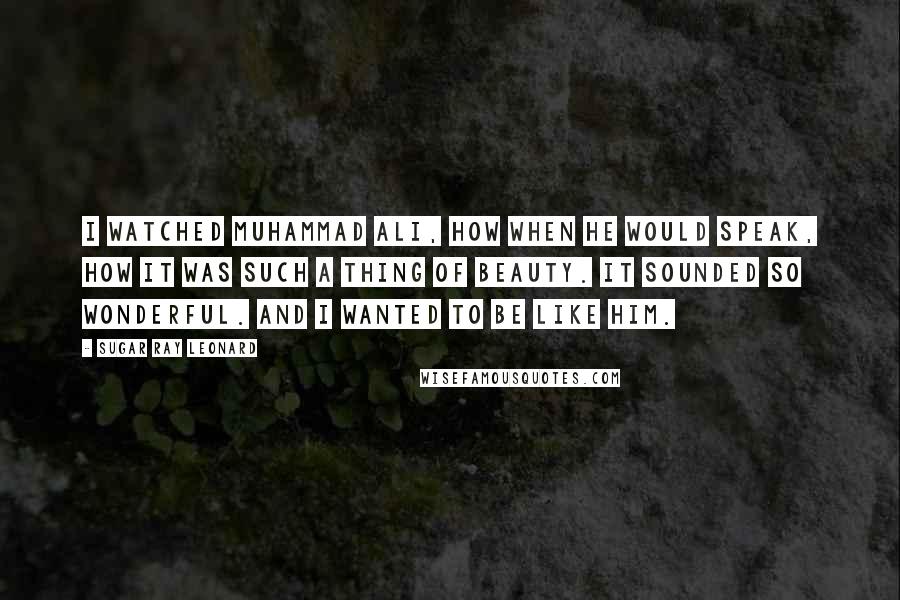 Sugar Ray Leonard Quotes: I watched Muhammad Ali, how when he would speak, how it was such a thing of beauty. It sounded so wonderful. And I wanted to be like him.