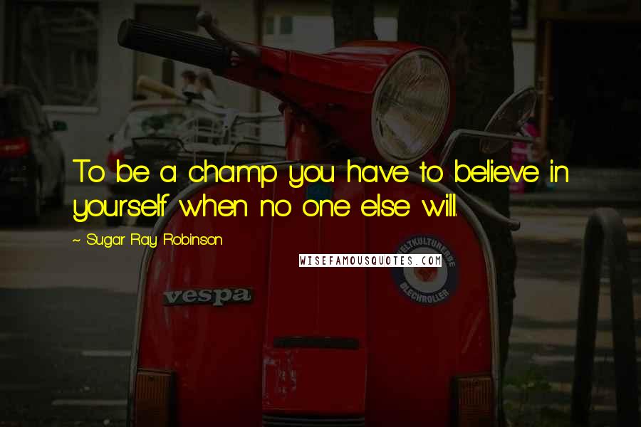 Sugar Ray Robinson Quotes: To be a champ you have to believe in yourself when no one else will.