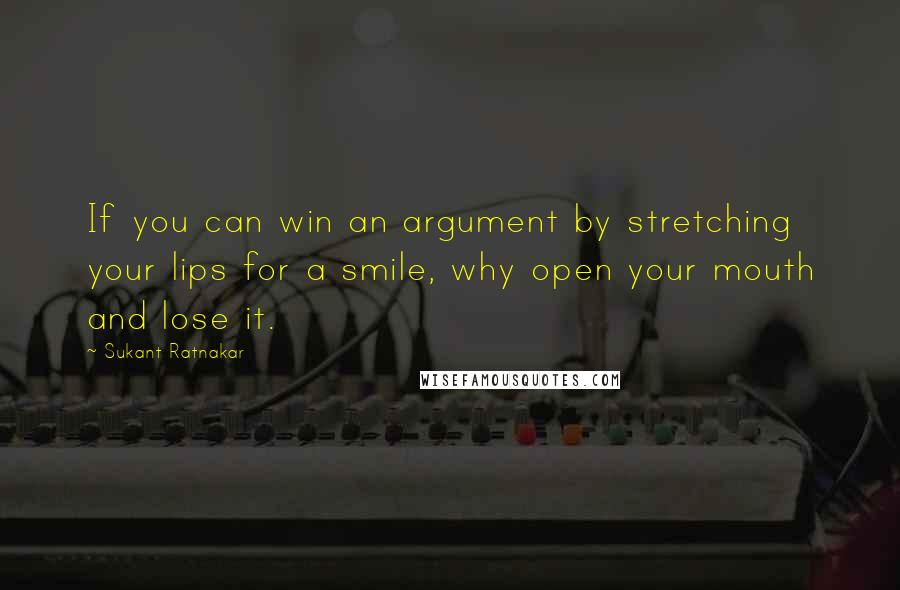 Sukant Ratnakar Quotes: If you can win an argument by stretching your lips for a smile, why open your mouth and lose it.