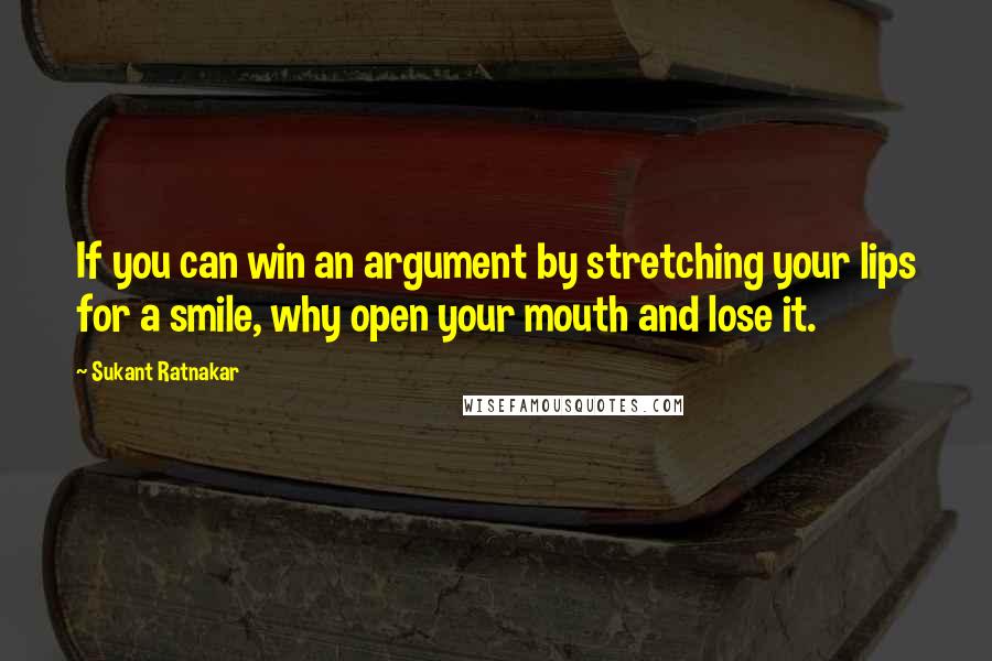 Sukant Ratnakar Quotes: If you can win an argument by stretching your lips for a smile, why open your mouth and lose it.