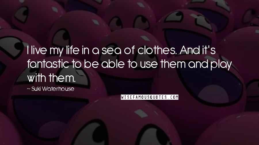 Suki Waterhouse Quotes: I live my life in a sea of clothes. And it's fantastic to be able to use them and play with them.