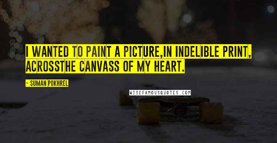 Suman Pokhrel Quotes: I wanted to paint a picture,in indelible print, acrossthe canvass of my heart.