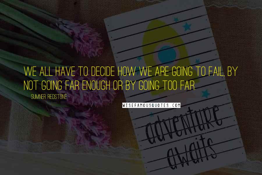 Sumner Redstone Quotes: We all have to decide how we are going to fail, by not going far enough or by going too far.