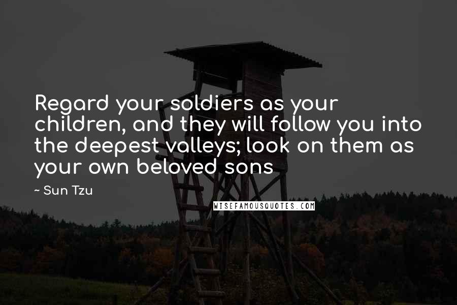 Sun Tzu Quotes: Regard your soldiers as your children, and they will follow you into the deepest valleys; look on them as your own beloved sons