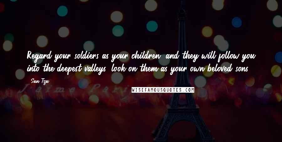 Sun Tzu Quotes: Regard your soldiers as your children, and they will follow you into the deepest valleys; look on them as your own beloved sons