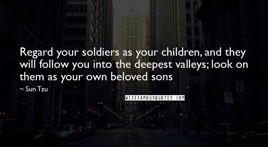 Sun Tzu Quotes: Regard your soldiers as your children, and they will follow you into the deepest valleys; look on them as your own beloved sons