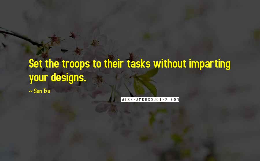 Sun Tzu Quotes: Set the troops to their tasks without imparting your designs.