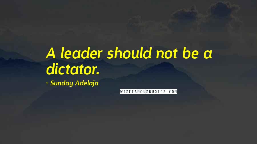 Sunday Adelaja Quotes: A leader should not be a dictator.