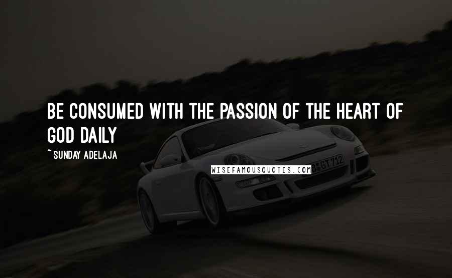 Sunday Adelaja Quotes: Be consumed with the passion of the heart of God daily