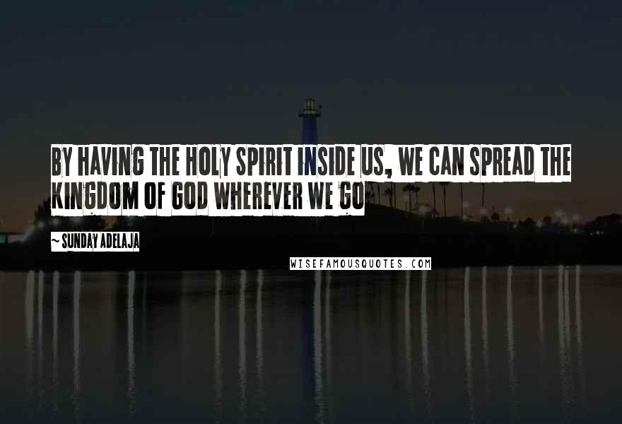 Sunday Adelaja Quotes: By having the Holy Spirit inside us, we can spread the Kingdom of God wherever we go