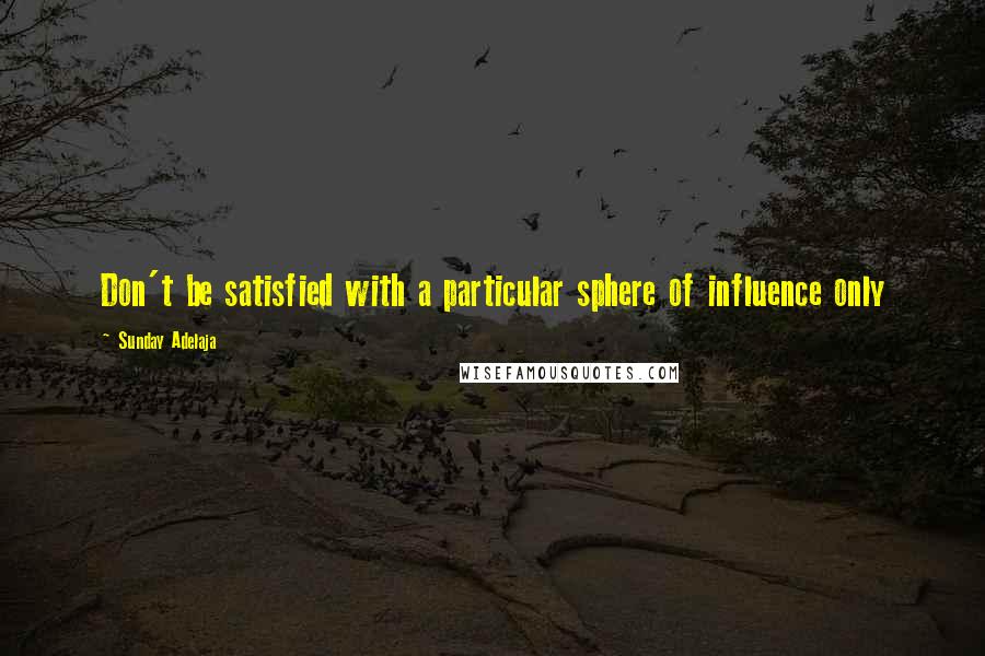 Sunday Adelaja Quotes: Don't be satisfied with a particular sphere of influence only