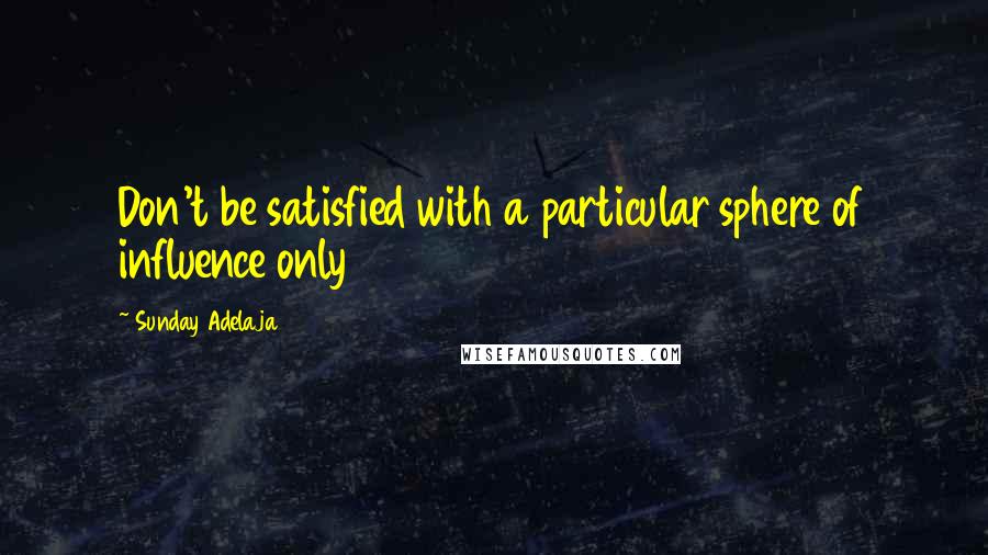 Sunday Adelaja Quotes: Don't be satisfied with a particular sphere of influence only