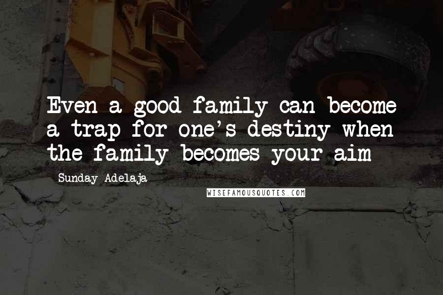 Sunday Adelaja Quotes: Even a good family can become a trap for one's destiny when the family becomes your aim