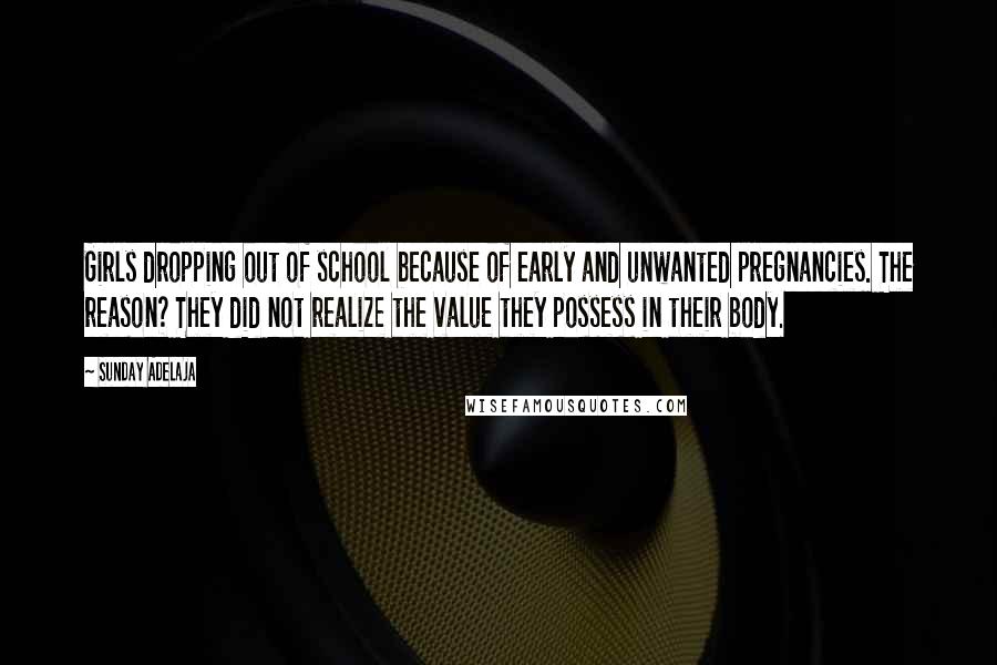 Sunday Adelaja Quotes: Girls dropping out of school because of early and unwanted pregnancies. The reason? They did not realize the value they possess in their body.