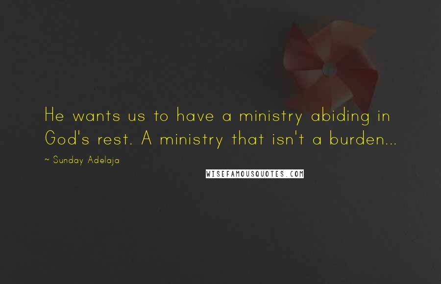 Sunday Adelaja Quotes: He wants us to have a ministry abiding in God's rest. A ministry that isn't a burden...