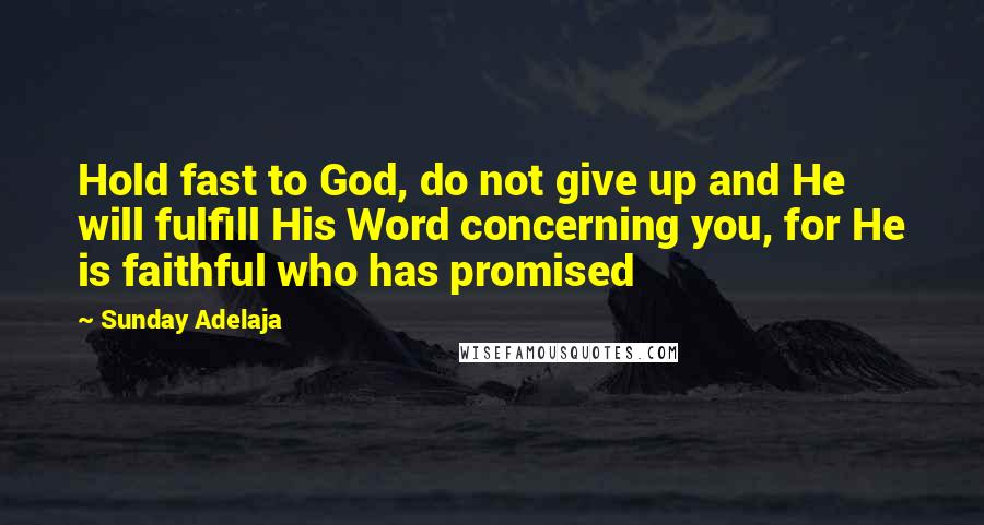 Sunday Adelaja Quotes: Hold fast to God, do not give up and He will fulfill His Word concerning you, for He is faithful who has promised