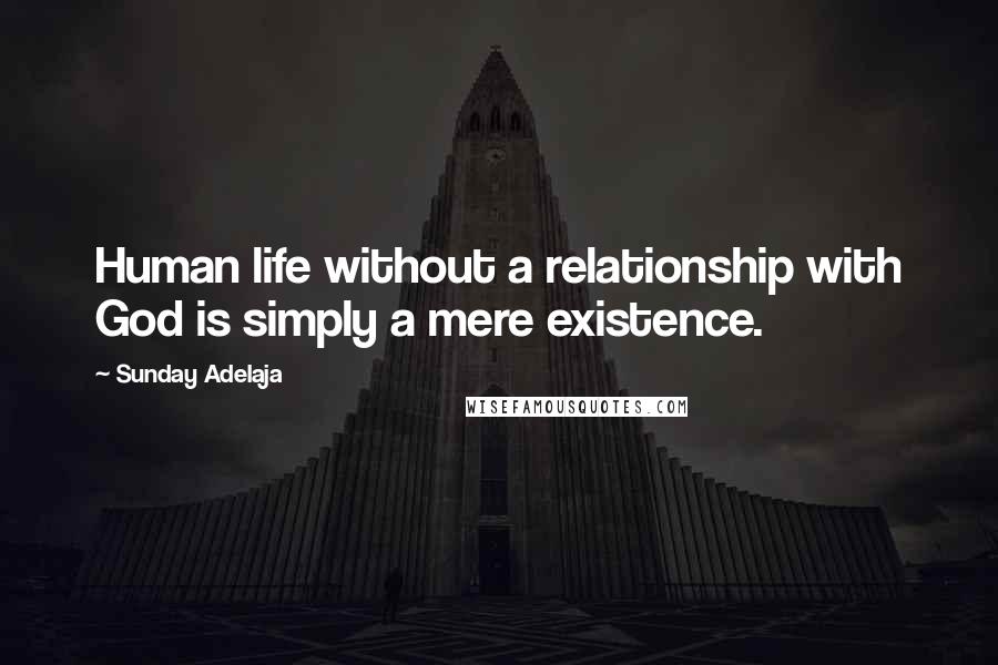 Sunday Adelaja Quotes: Human life without a relationship with God is simply a mere existence.