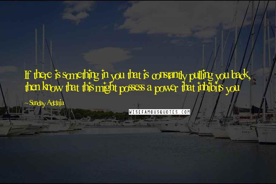 Sunday Adelaja Quotes: If there is something in you that is constantly pulling you back, then know that this might possess a power that inhibits you