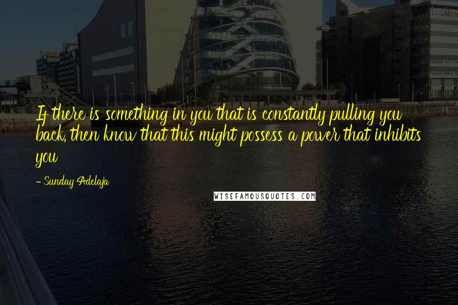 Sunday Adelaja Quotes: If there is something in you that is constantly pulling you back, then know that this might possess a power that inhibits you