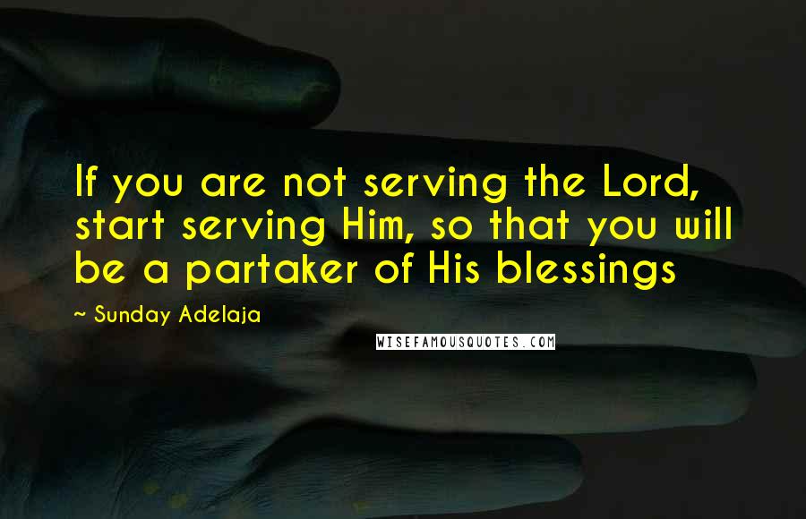 Sunday Adelaja Quotes: If you are not serving the Lord, start serving Him, so that you will be a partaker of His blessings