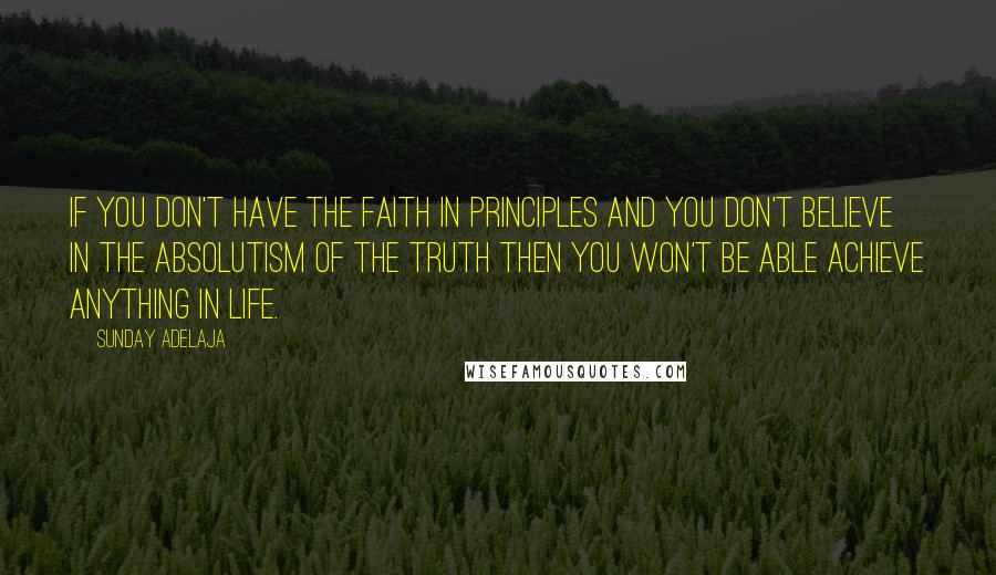 Sunday Adelaja Quotes: If you don't have the faith in principles and you don't believe in the absolutism of the truth then you won't be able achieve anything in life.