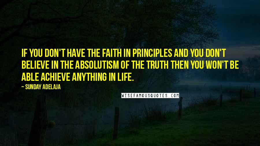 Sunday Adelaja Quotes: If you don't have the faith in principles and you don't believe in the absolutism of the truth then you won't be able achieve anything in life.