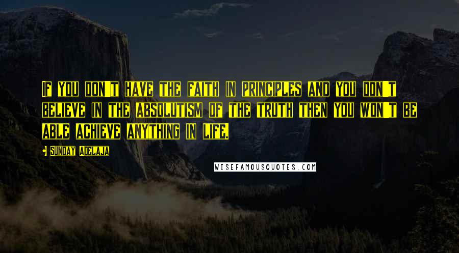 Sunday Adelaja Quotes: If you don't have the faith in principles and you don't believe in the absolutism of the truth then you won't be able achieve anything in life.