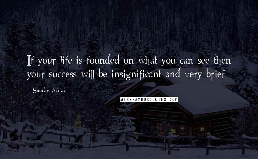 Sunday Adelaja Quotes: If your life is founded on what you can see then your success will be insignificant and very brief