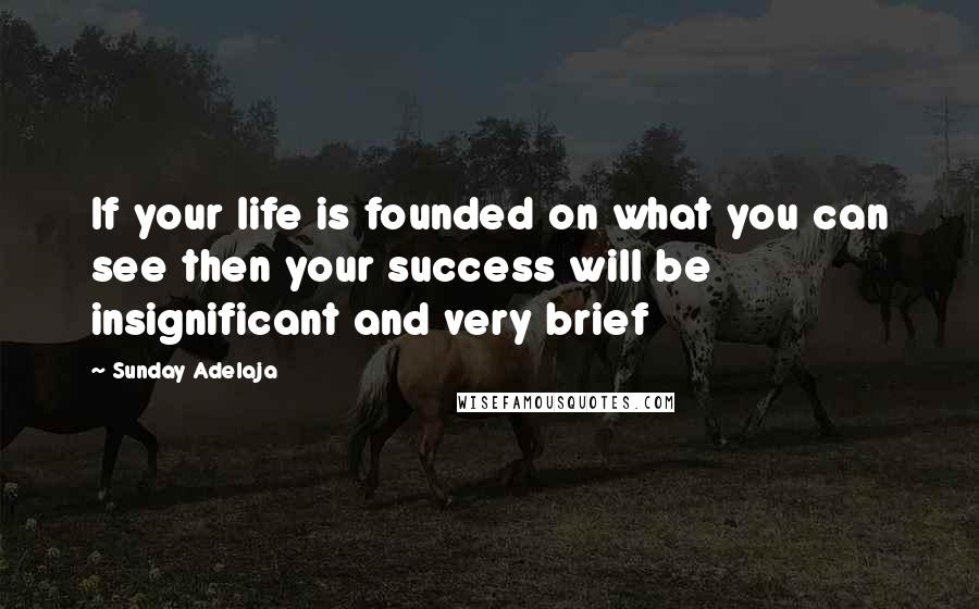 Sunday Adelaja Quotes: If your life is founded on what you can see then your success will be insignificant and very brief