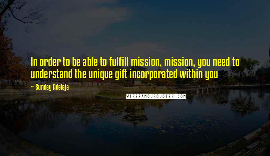 Sunday Adelaja Quotes: In order to be able to fulfill mission, mission, you need to understand the unique gift incorporated within you