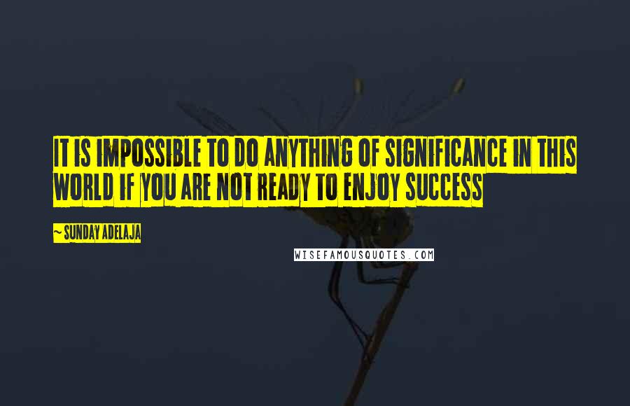 Sunday Adelaja Quotes: It is impossible to do anything of significance in this world if you are not ready to enjoy success