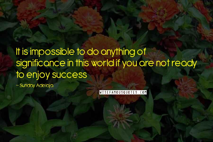 Sunday Adelaja Quotes: It is impossible to do anything of significance in this world if you are not ready to enjoy success