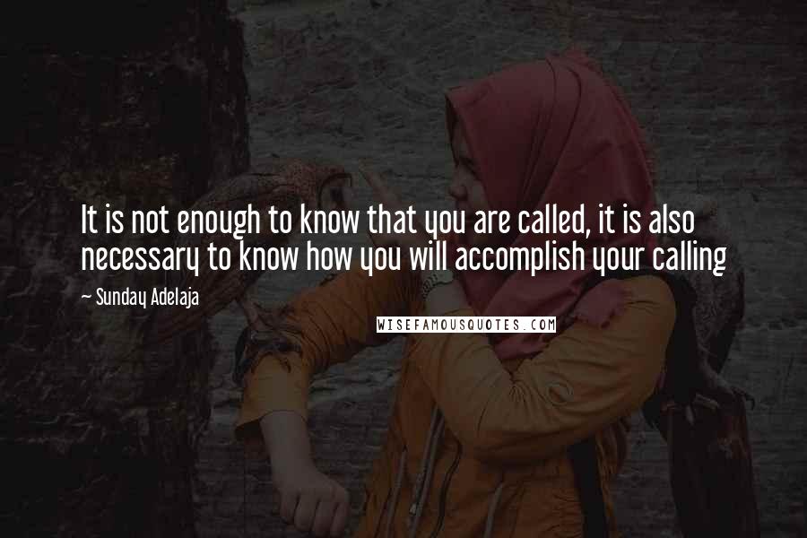 Sunday Adelaja Quotes: It is not enough to know that you are called, it is also necessary to know how you will accomplish your calling